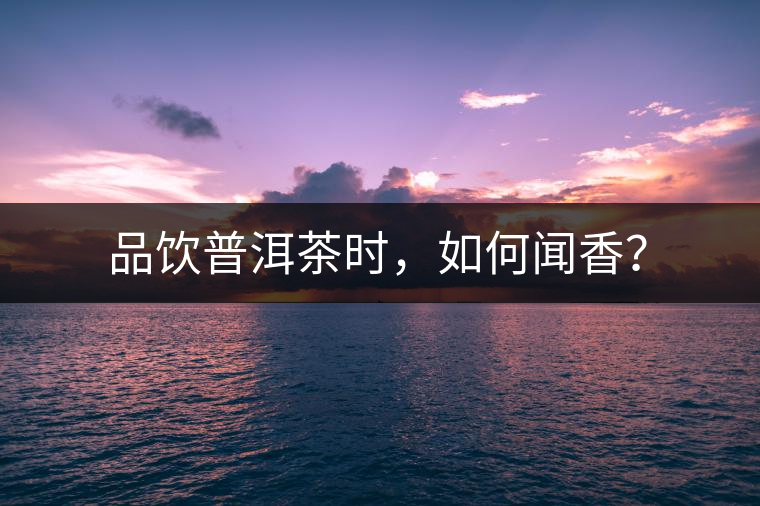 品飲普洱茶時(shí)，如何聞香？