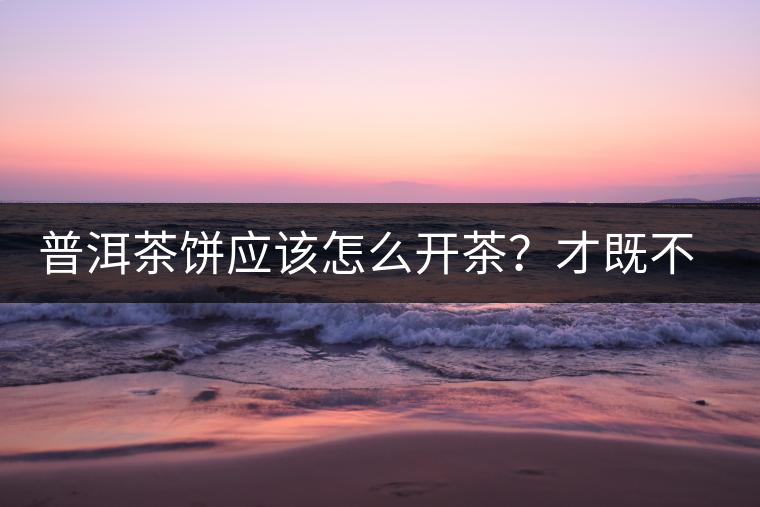 普洱茶餅應(yīng)該怎么開茶？才既不費力又能保持茶葉條索的完整度？