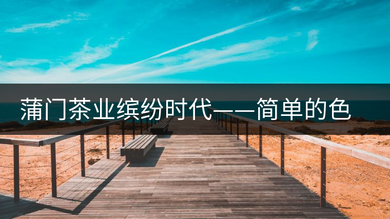蒲門茶業(yè)繽紛時(shí)代——簡(jiǎn)單的色彩帶來(lái)繽紛的時(shí)尚