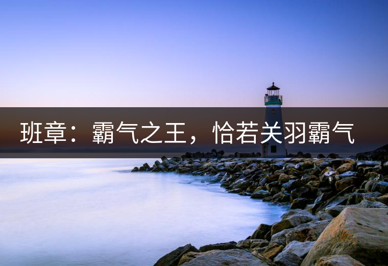 班章：霸氣之王，恰若關(guān)羽霸氣而忠義