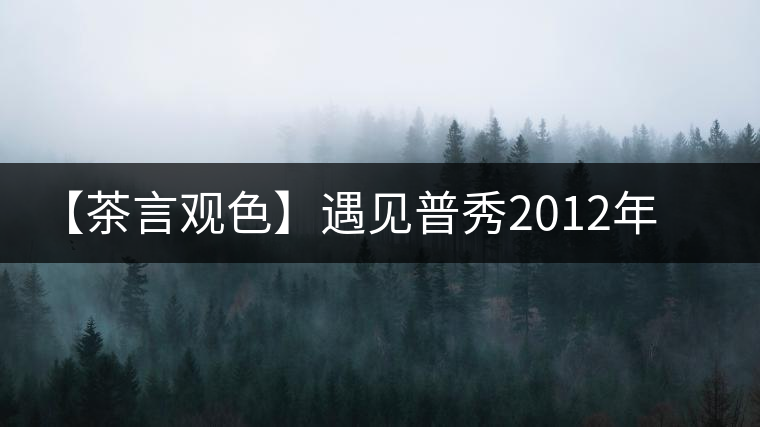 【茶言觀色】遇見普秀2012年花香南糯