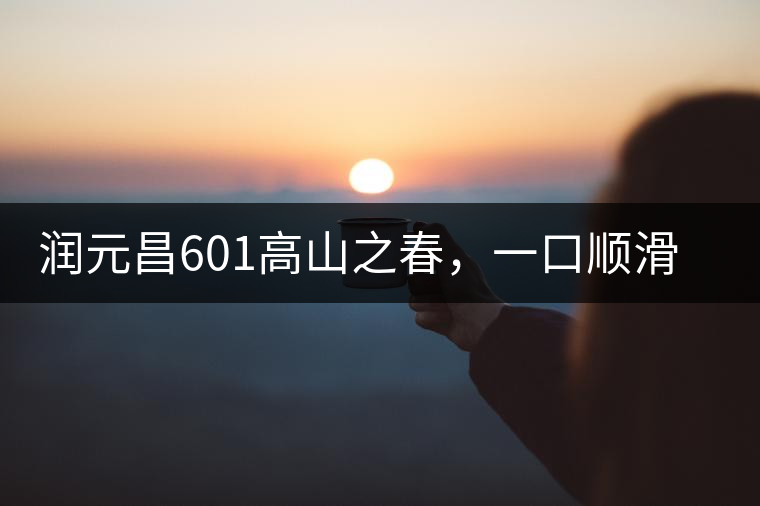 潤元昌601高山之春，一口順滑，春韻綿綿