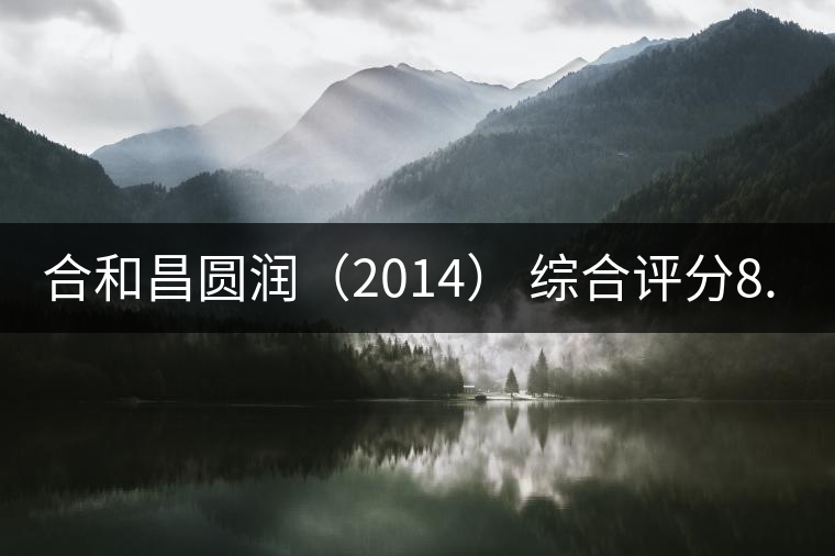 合和昌圓潤(rùn)（2014） 綜合評(píng)分8.8