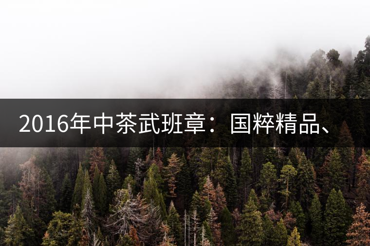 2016年中茶武班章：國粹精品、武者風范