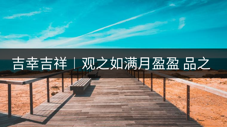 吉幸吉祥︱觀(guān)之如滿(mǎn)月盈盈 品之如沐春風(fēng)