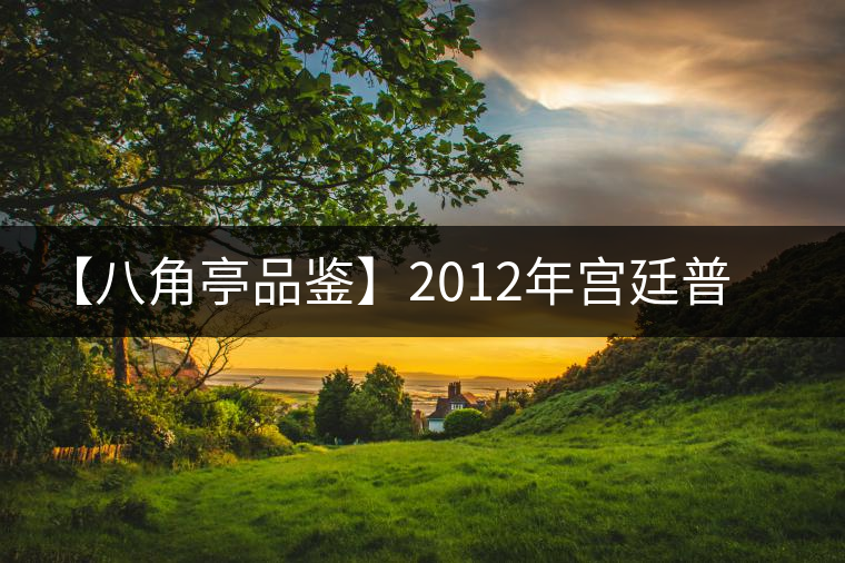 【八角亭品鑒】2012年宮廷普洱王 【八角亭品鑒】2012年宮廷普洱王