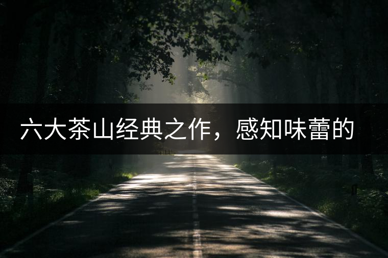 六大茶山經(jīng)典之作，感知味蕾的碰撞