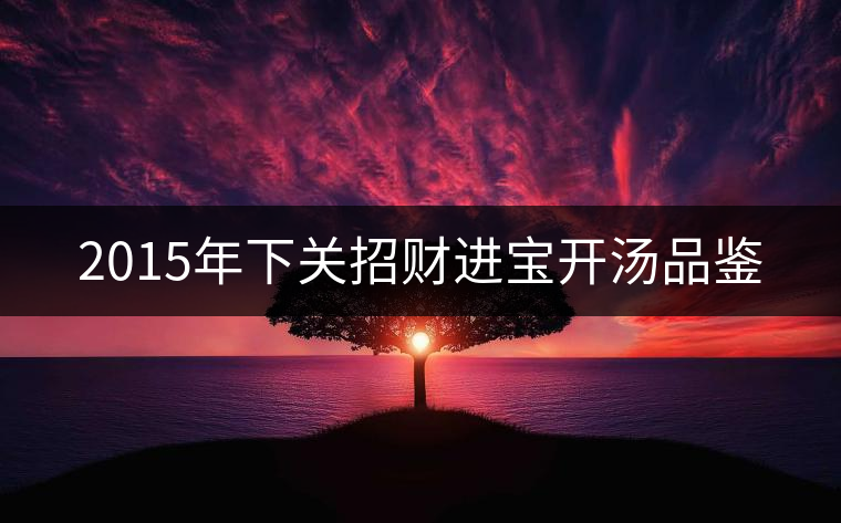 2015年下關(guān)招財進(jìn)寶開湯品鑒 2015年下關(guān)招財進(jìn)寶開湯品鑒