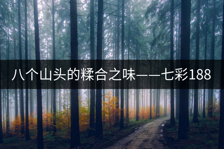 八個(gè)山頭的糅合之味——七彩1889 八個(gè)山頭的糅合之味——七彩1889