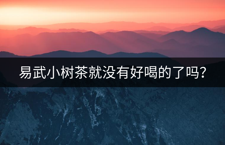 易武小樹茶就沒有好喝的了嗎？