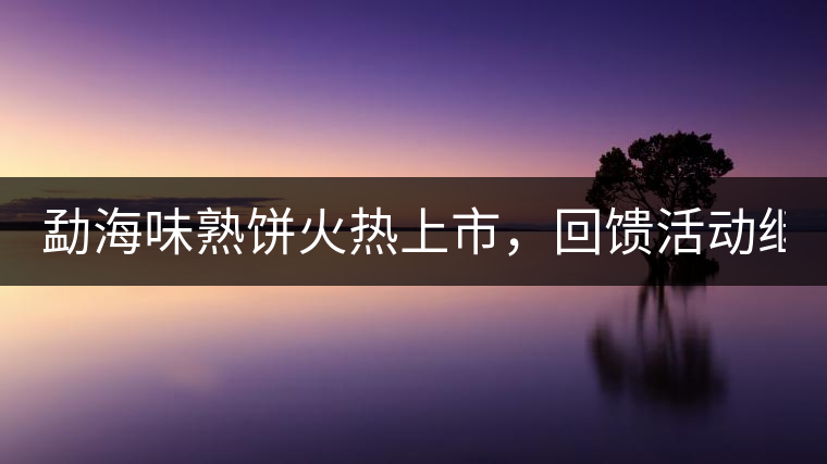 勐海味熟餅火熱上市，回饋活動(dòng)繼續(xù)！