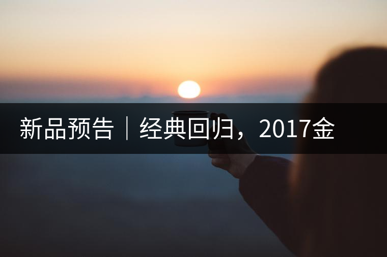 新品預告｜經(jīng)典回歸，2017金罐小青柑即將來襲