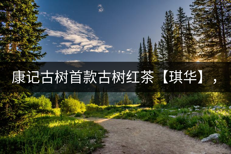 康記古樹首款古樹紅茶【琪華】，溫情上市！