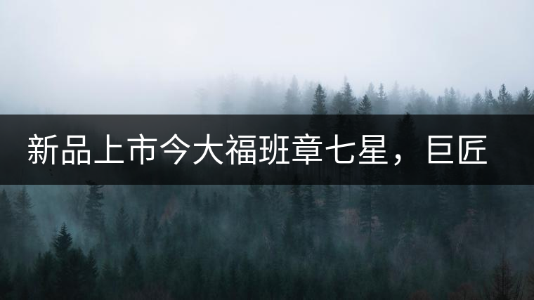 新品上市今大福班章七星，巨匠的技與心，傳世之餅