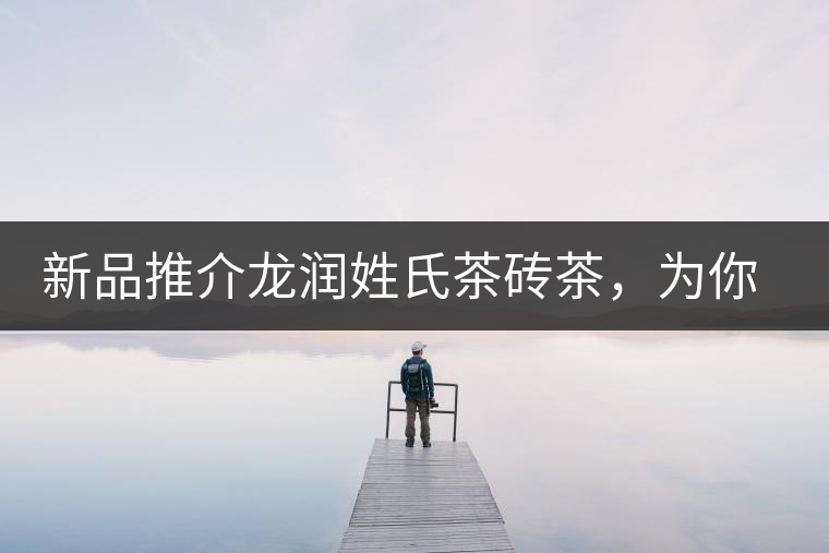 新品推介龍潤姓氏茶磚茶，為你“磚”屬而來！