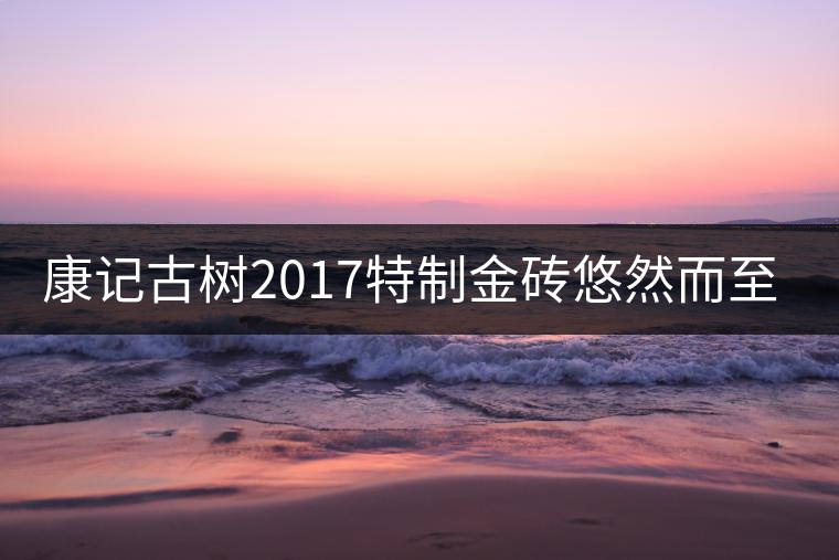 康記古樹2017特制金磚悠然而至！