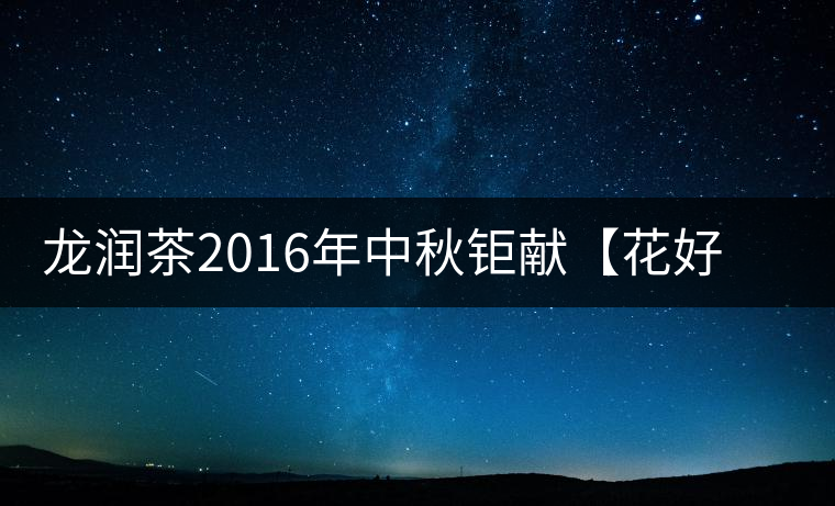 龍潤茶2016年中秋鉅獻【花好月圓】禮盒已經(jīng)馨香上市！