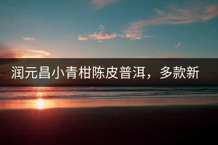 潤元昌小青柑陳皮普洱，多款新包裝即將登場