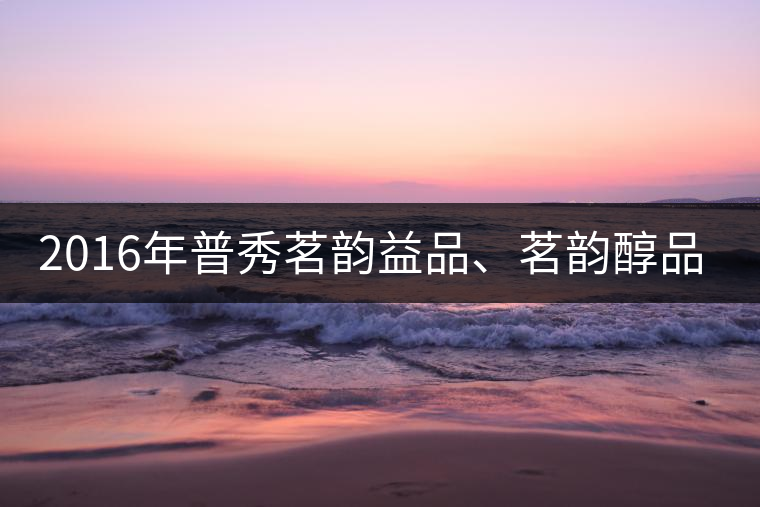 2016年普秀茗韻益品、茗韻醇品清新上市