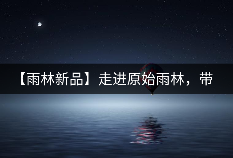 【雨林新品】走進原始雨林，帶你認(rèn)識古茶樹的鄰居們！