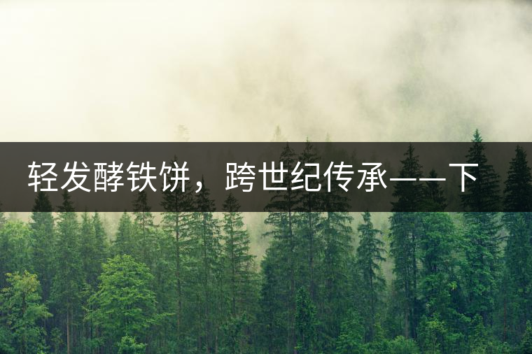 輕發(fā)酵鐵餅，跨世紀(jì)傳承——下關(guān)老泡鐵餅即將上市