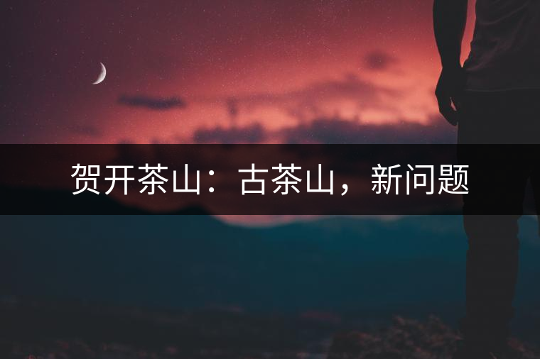 賀開茶山：古茶山，新問題
