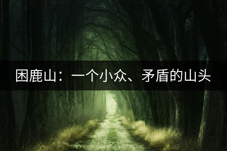困鹿山：一個(gè)小眾、矛盾的山頭