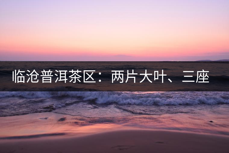 臨滄普洱茶區(qū)：兩片大葉、三座大雪山