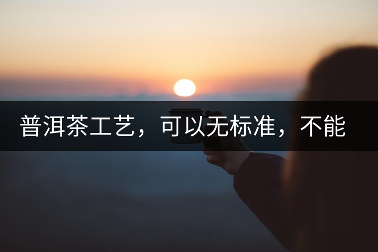普洱茶工藝，可以無標(biāo)準(zhǔn)，不能沒有底線丨無奈的采摘