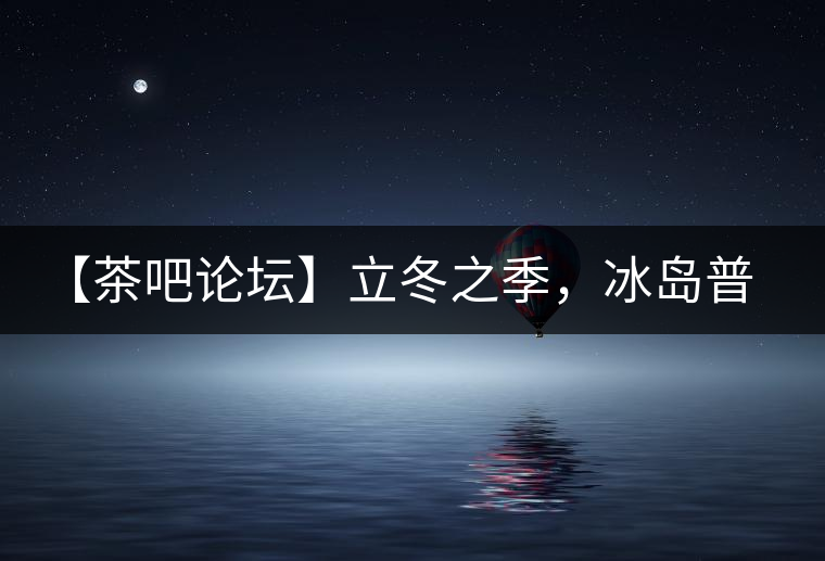 【茶吧論壇】立冬之季，冰島普洱茶