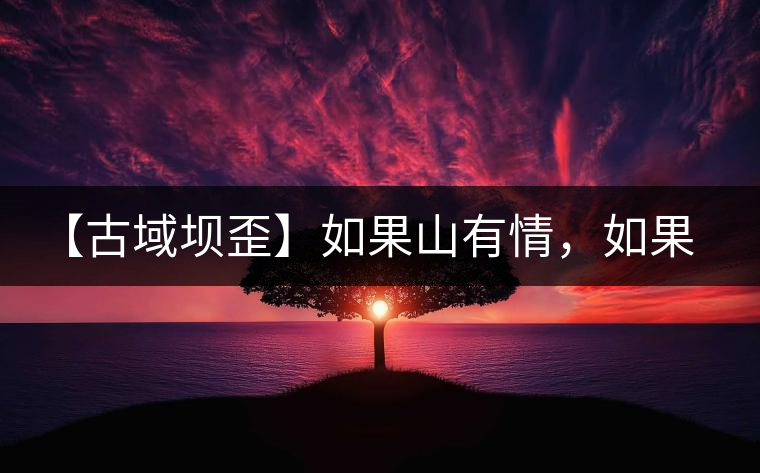 【古域壩歪】如果山有情，如果茶有意