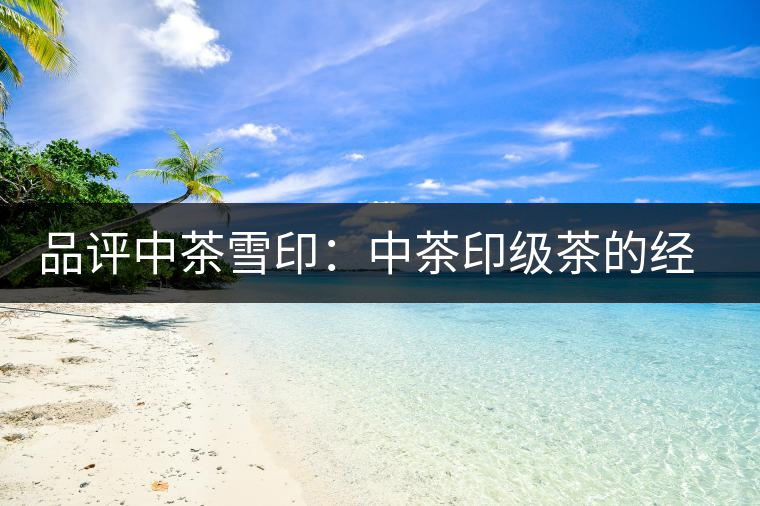 品評中茶雪?。褐胁栌〖壊璧慕?jīng)典傳承