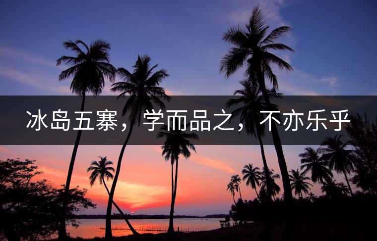 冰島五寨，學(xué)而品之，不亦樂(lè)乎