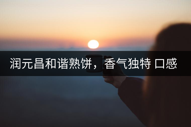 潤(rùn)元昌和諧熟餅，香氣獨(dú)特 口感厚實(shí)