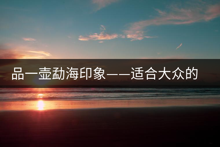 品一壺勐海印象——適合大眾的精品熟茶 品一壺勐海印象——適合大眾的精品熟茶