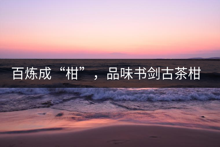 百煉成“柑”，品味書劍古茶柑普茶