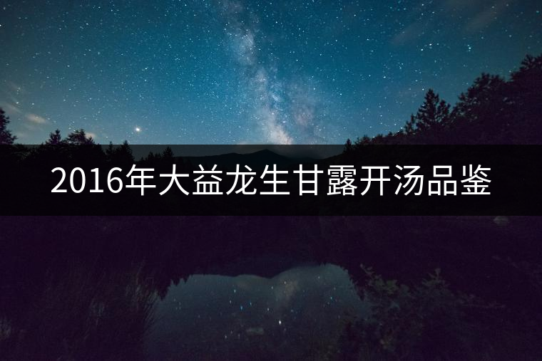 2016年大益龍生甘露開湯品鑒 2016年大益龍生甘露開湯品鑒