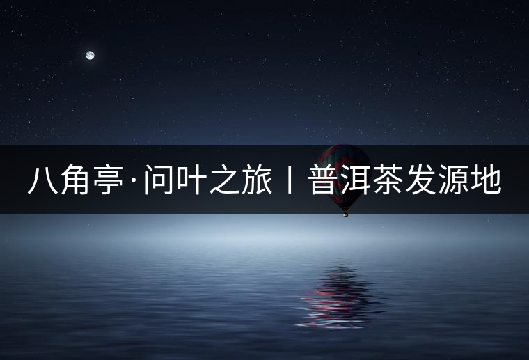 八角亭·問(wèn)葉之旅〡普洱茶發(fā)源地 八角亭·問(wèn)葉之旅〡普洱茶發(fā)源地