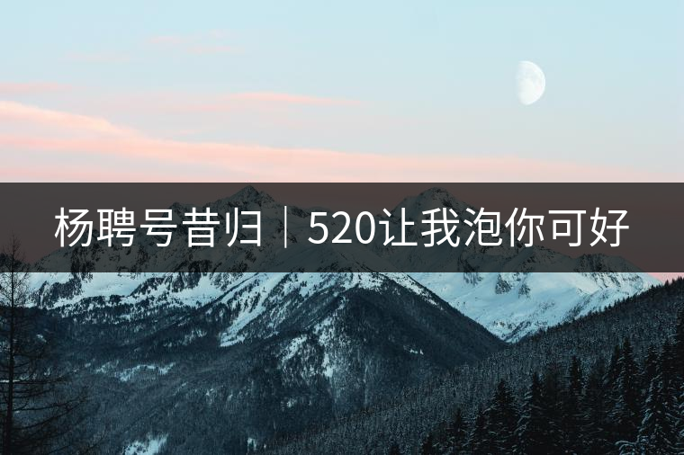楊聘號昔歸|520讓我泡你可好 楊聘號昔歸|520讓我泡你可好