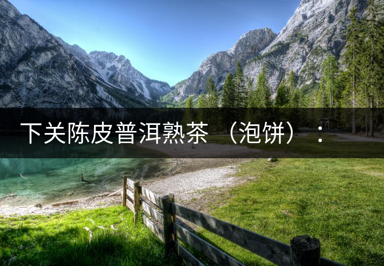 下關(guān)陳皮普洱熟茶 （泡餅） ：值得尖叫的味道，陳皮熟普茶！