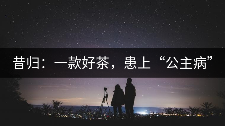 昔歸：一款好茶，患上“公主病”