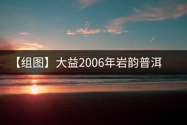 【組圖】大益2006年巖韻普洱茶開湯 【組圖】大益2006年巖韻普洱茶開湯