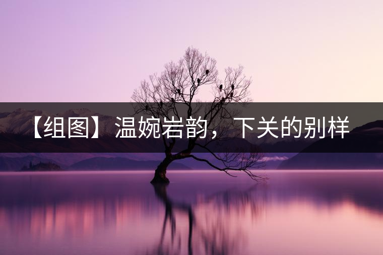 【組圖】溫婉巖韻，下關(guān)的別樣風(fēng)味