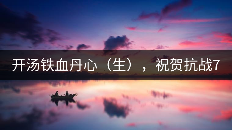 開(kāi)湯鐵血丹心（生），祝賀抗戰(zhàn)70年周年勝利