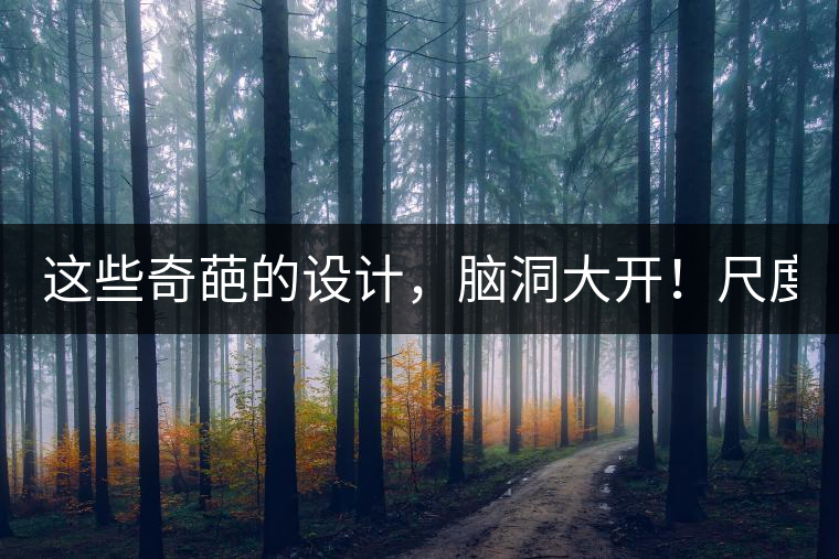 這些奇葩的設(shè)計(jì)，腦洞大開(kāi)！尺度大到毀三觀！