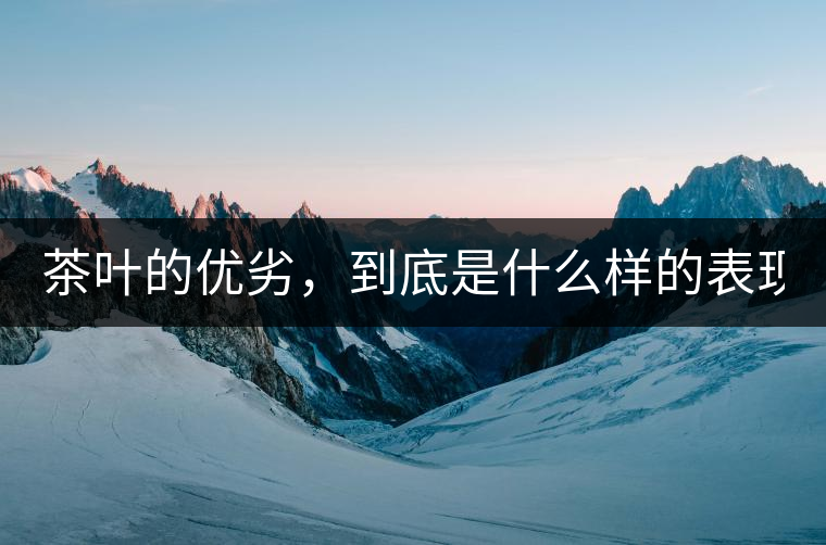 茶葉的優(yōu)劣，到底是什么樣的表現(xiàn)？