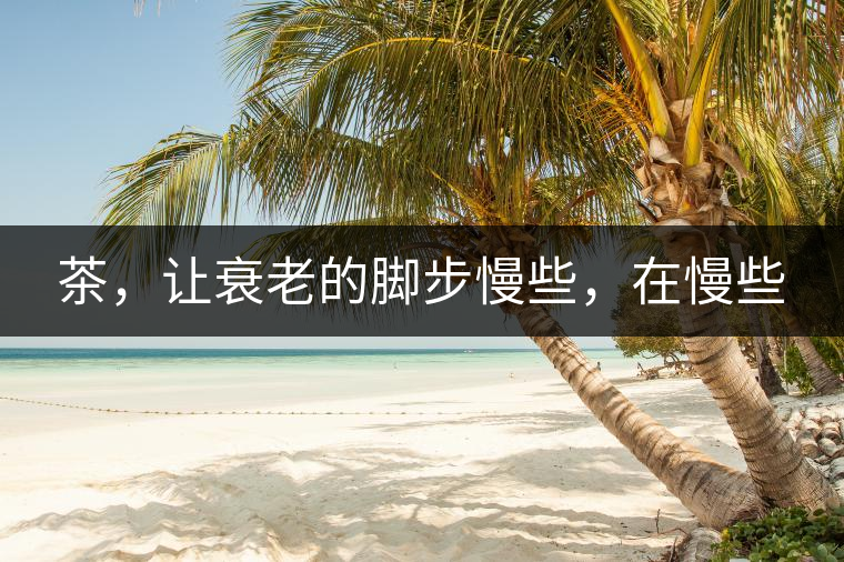 茶，讓衰老的腳步慢些，在慢些