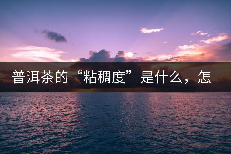 普洱茶的“粘稠度”是什么，怎么能喝出來嗎？