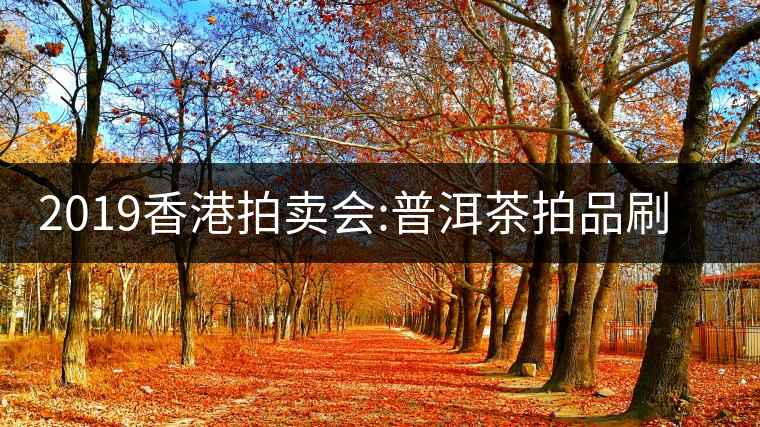 2019香港拍賣(mài)會(huì):普洱茶拍品刷新交易額記錄