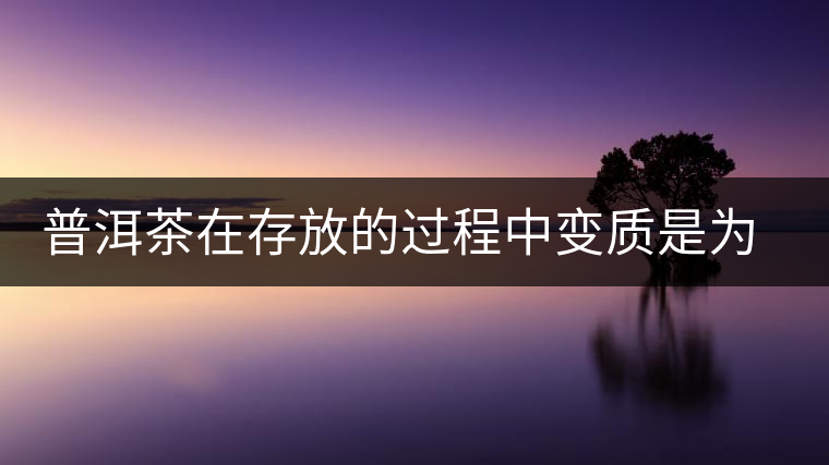 普洱茶在存放的過(guò)程中變質(zhì)是為什么？